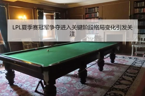 LPL夏季赛冠军争夺进入关键阶段格局变化引发关注
