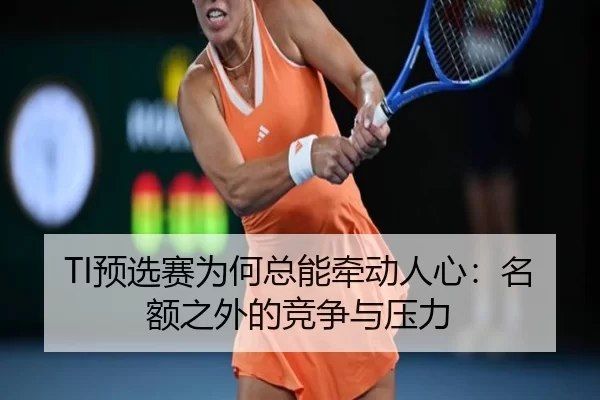 TI预选赛为何总能牵动人心:名额之外的竞争与压力