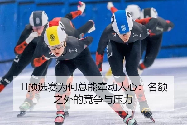 TI预选赛为何总能牵动人心:名额之外的竞争与压力